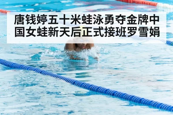 唐钱婷五十米蛙泳勇夺金牌中国女蛙新天后正式接班罗雪娟