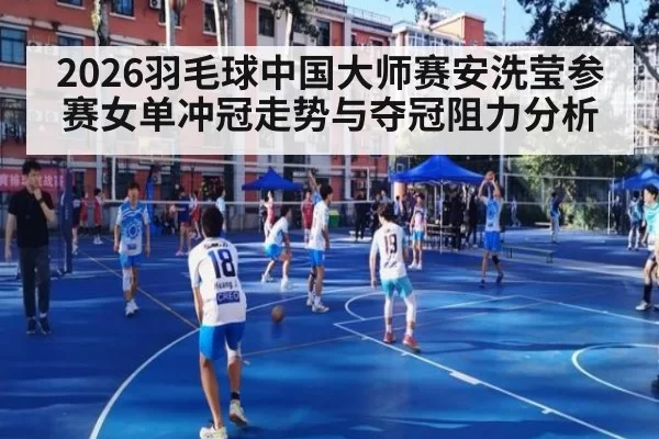 2026羽毛球中国大师赛安洗莹参赛女单冲冠走势与夺冠阻力分析