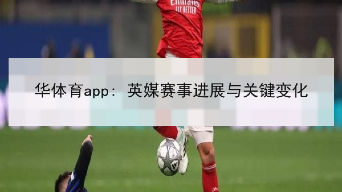 华体育app: 英媒赛事进展与关键变化 华体育app: 英媒赛事进展与关键变化