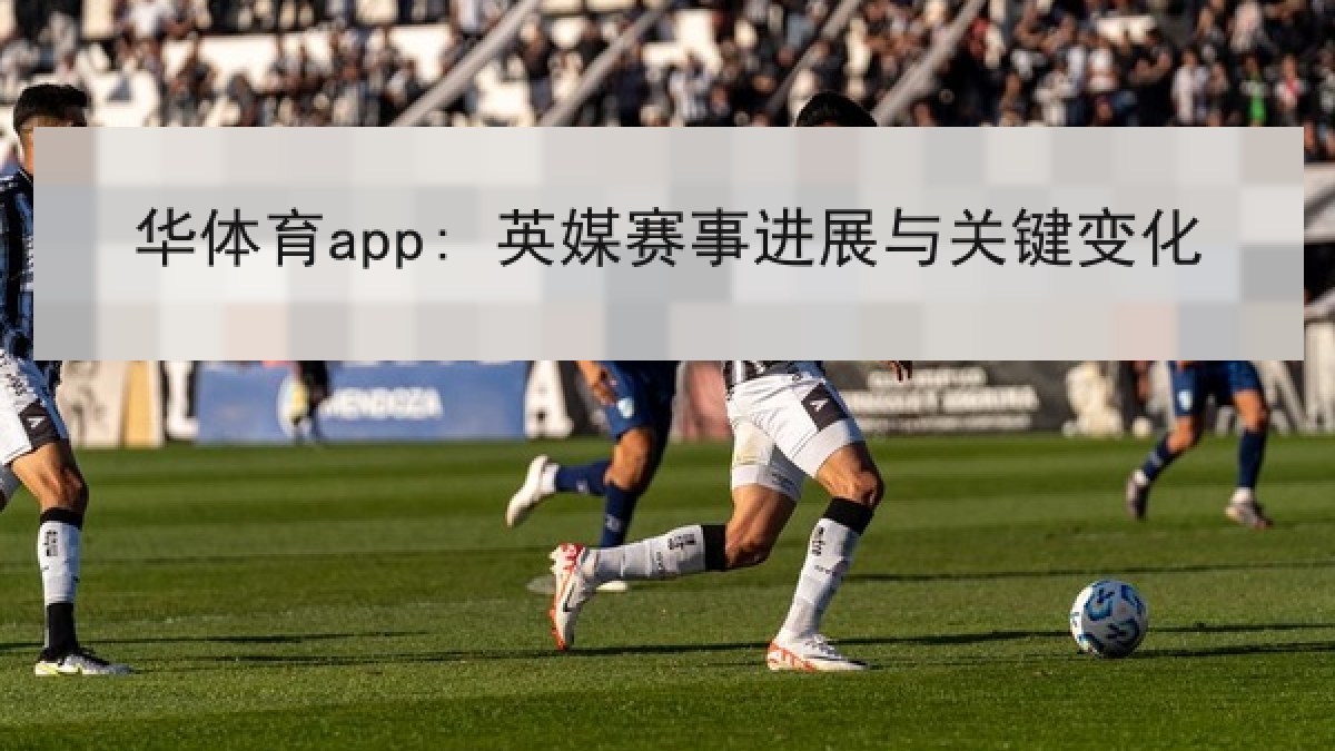 华体育app: 英媒赛事进展与关键变化